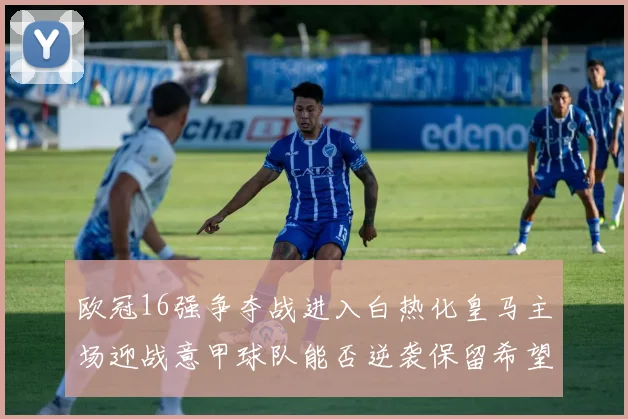 欧冠16强争夺战进入白热化皇马主场迎战意甲球队能否逆袭保留希望