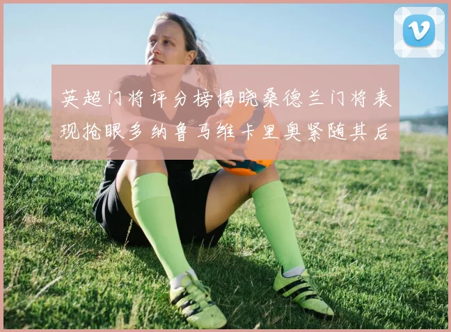 英超门将评分榜揭晓桑德兰门将表现抢眼多纳鲁马维卡里奥紧随其后