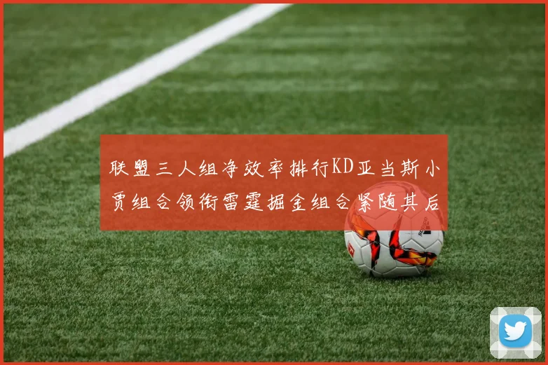联盟三人组净效率排行KD亚当斯小贾组合领衔雷霆掘金组合紧随其后