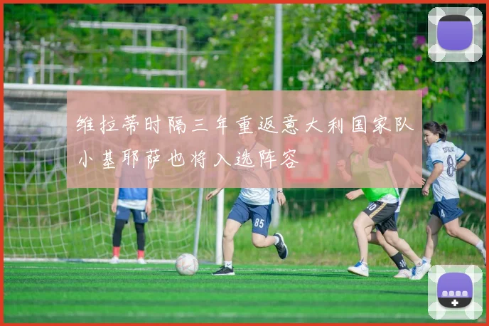 维拉蒂时隔三年重返意大利国家队小基耶萨也将入选阵容