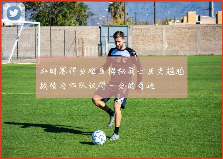 加时赛得分难度揭秘骑士历史尴尬战绩与四队仅得一分的奇迹