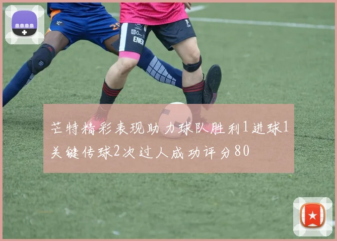 芒特精彩表现助力球队胜利1进球1关键传球2次过人成功评分80