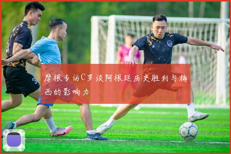 摩根专访C罗谈阿根廷历史胜利与梅西的影响力