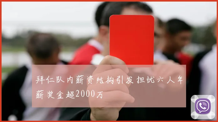 拜仁队内薪资结构引发担忧六人年薪奖金超2000万
