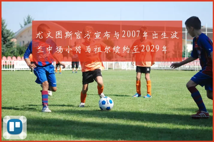 尤文图斯官方宣布与2007年出生波兰中场小将马祖尔续约至2029年