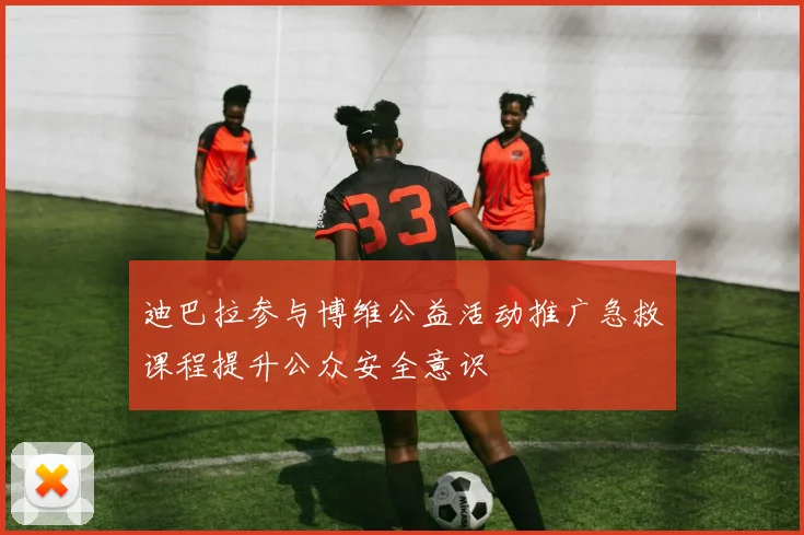 迪巴拉参与博维公益活动推广急救课程提升公众安全意识