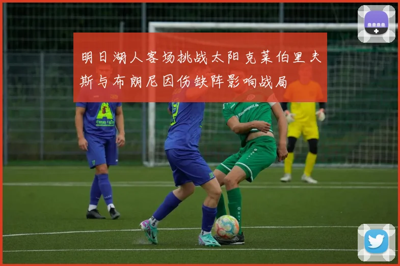 明日湖人客场挑战太阳克莱伯里夫斯与布朗尼因伤缺阵影响战局