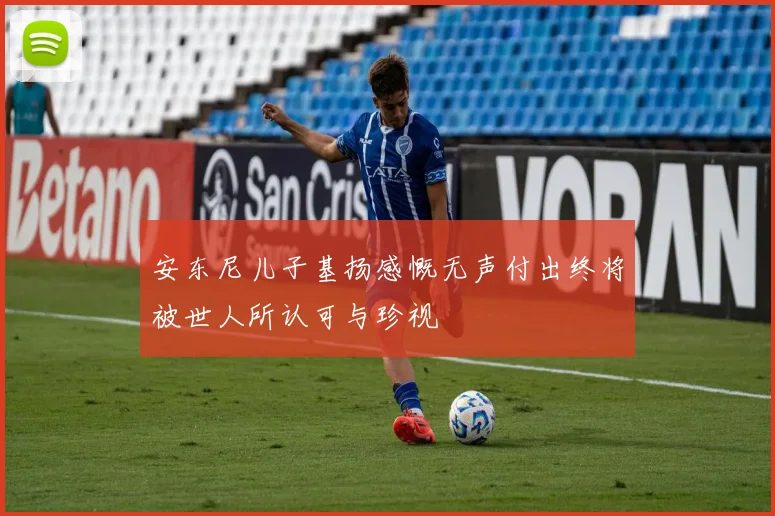 安东尼儿子基扬感慨无声付出终将被世人所认可与珍视