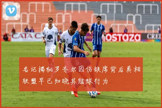 名记揭秘罗齐尔因伤缺席背后真相联盟早已知晓其赌球行为