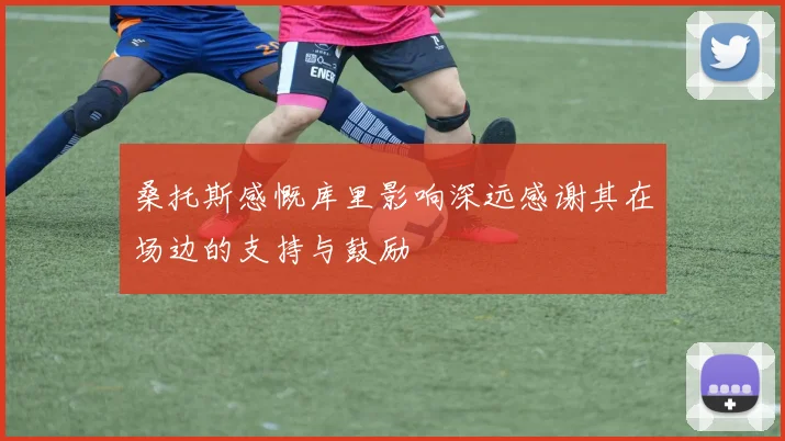 桑托斯感慨库里影响深远感谢其在场边的支持与鼓励
