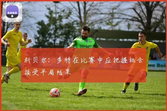 科贝尔：多特在比赛中应把握机会接受平局结果