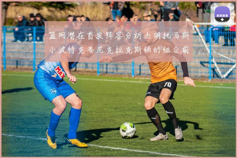 篮网潜在首发阵容分析杰明托马斯小波特克洛尼克拉克斯顿的组合前景