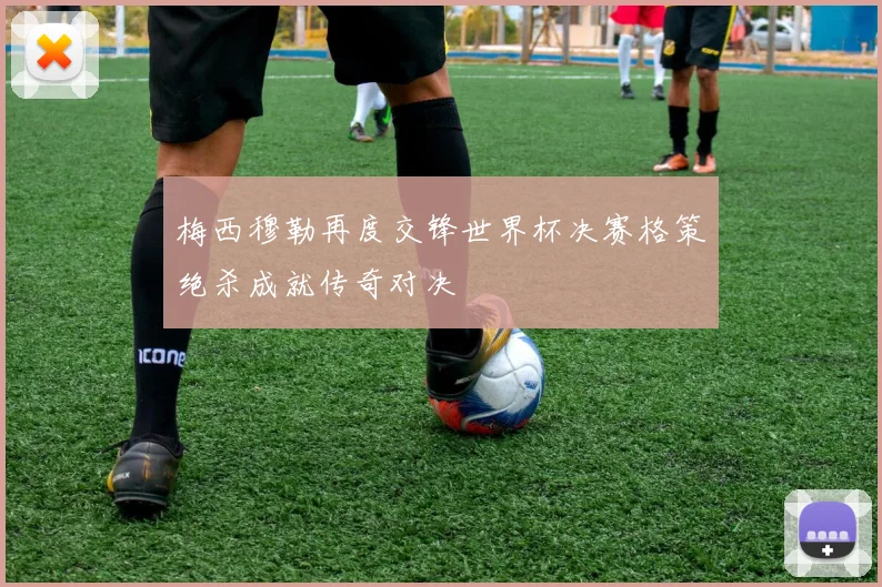 梅西穆勒再度交锋世界杯决赛格策绝杀成就传奇对决
