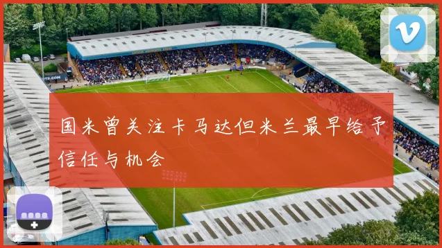 国米曾关注卡马达但米兰最早给予信任与机会