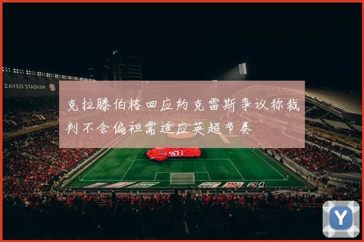克拉滕伯格回应约克雷斯争议称裁判不会偏袒需适应英超节奏