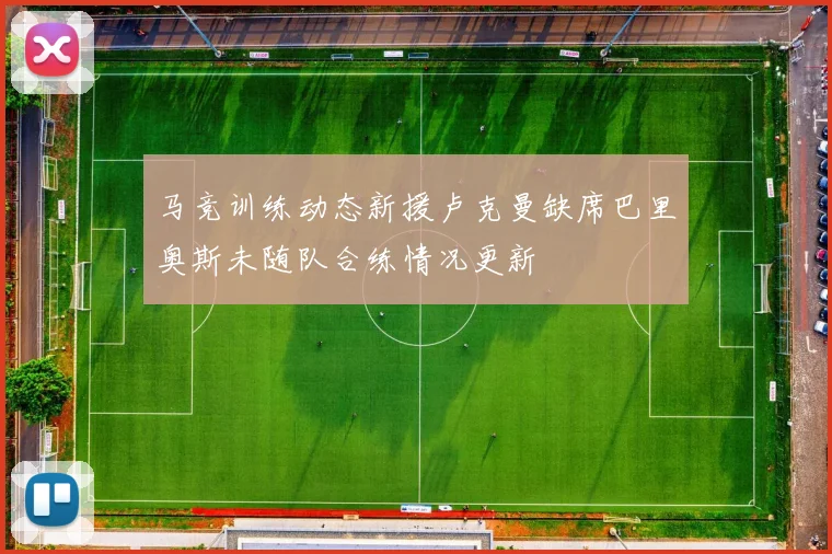 马竞训练动态新援卢克曼缺席巴里奥斯未随队合练情况更新