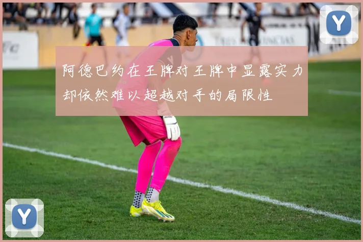 阿德巴约在王牌对王牌中显露实力却依然难以超越对手的局限性