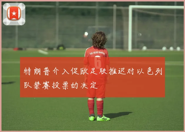 特朗普介入促欧足联推迟对以色列队禁赛投票的决定