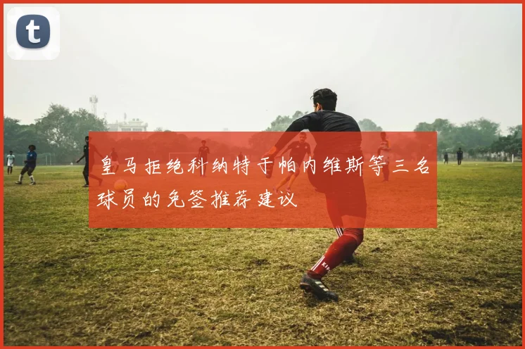皇马拒绝科纳特于帕内维斯等三名球员的免签推荐建议