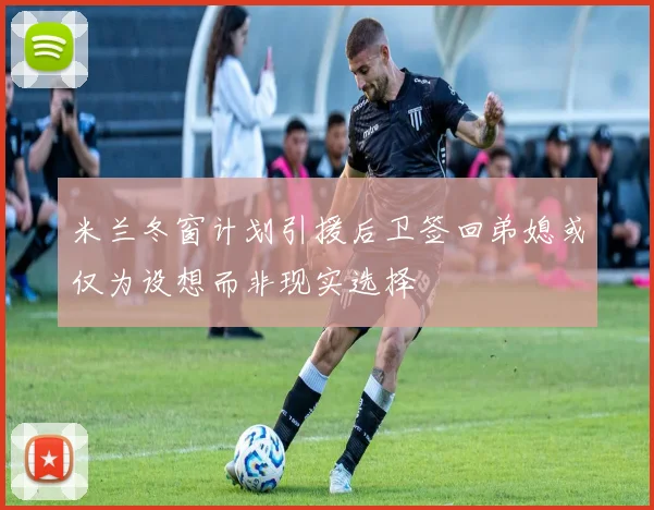 米兰冬窗计划引援后卫签回弟媳或仅为设想而非现实选择