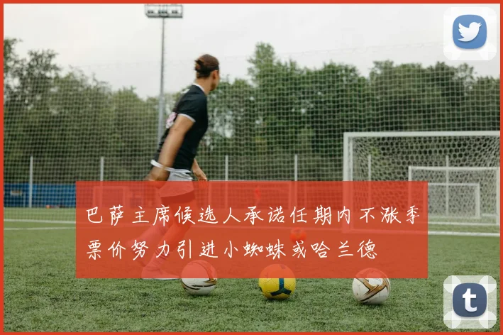 巴萨主席候选人承诺任期内不涨季票价努力引进小蜘蛛或哈兰德
