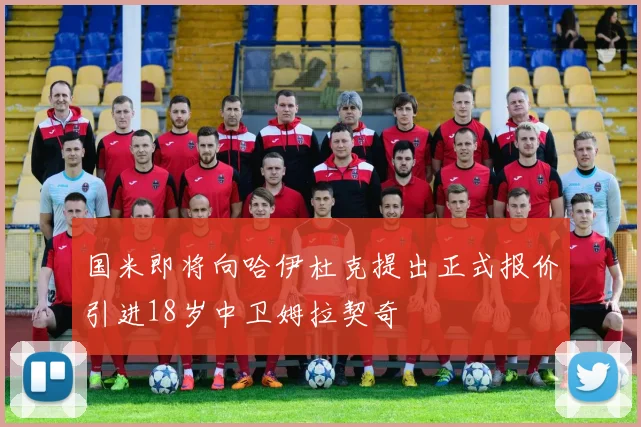 国米即将向哈伊杜克提出正式报价引进18岁中卫姆拉契奇