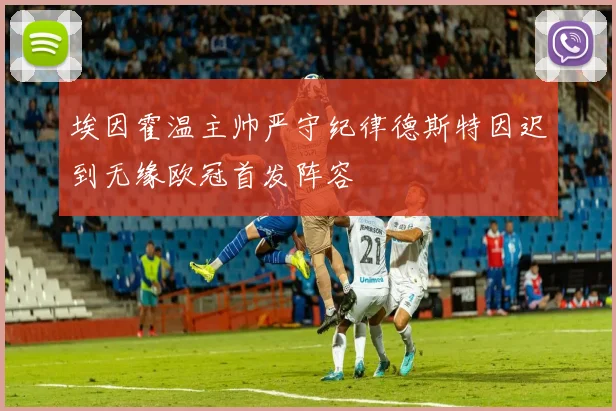 埃因霍温主帅严守纪律德斯特因迟到无缘欧冠首发阵容