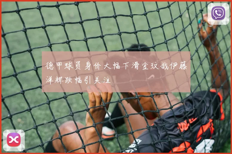 德甲球员身价大幅下滑金玟哉伊藤洋辉跌幅引关注