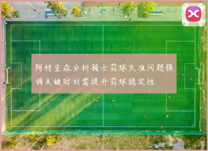 阿特金森分析骑士罚球失准问题强调关键时刻需提升罚球稳定性