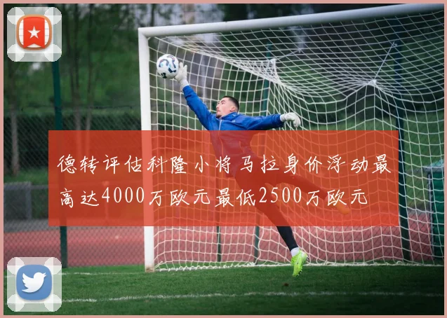 德转评估科隆小将马拉身价浮动最高达4000万欧元最低2500万欧元