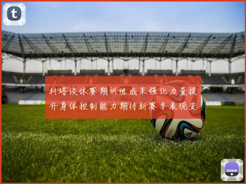 科塔谈休赛期训练成果强化力量提升身体控制能力期待新赛季表现变化