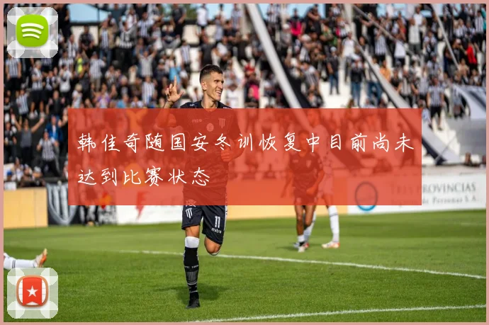 韩佳奇随国安冬训恢复中目前尚未达到比赛状态