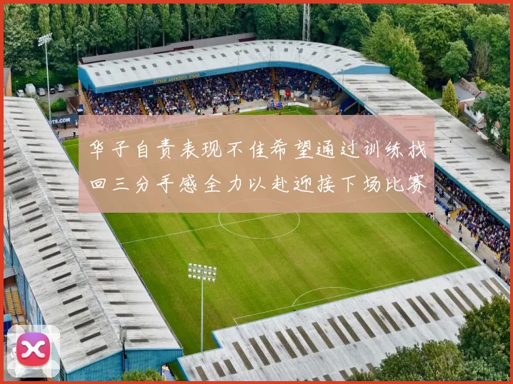 华子自责表现不佳希望通过训练找回三分手感全力以赴迎接下场比赛